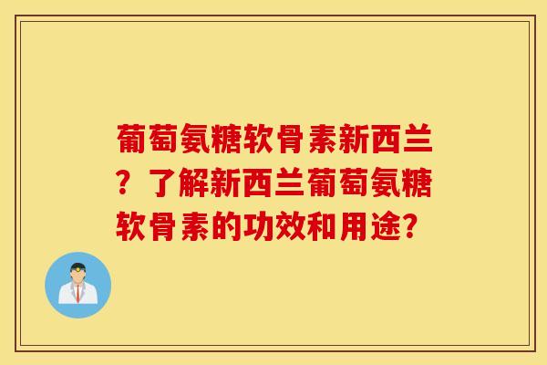 葡萄氨糖软骨素新西兰?了解新西兰葡萄氨糖软骨素的功效和用途? 葡萄氨糖软骨素新西兰?了解新西兰葡萄氨糖软骨素的功效和用途?