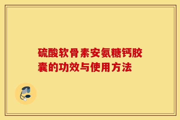 硫酸软骨素安氨糖钙胶囊的功效与使用方法 硫酸软骨素安氨糖钙胶囊的功效与使用方法