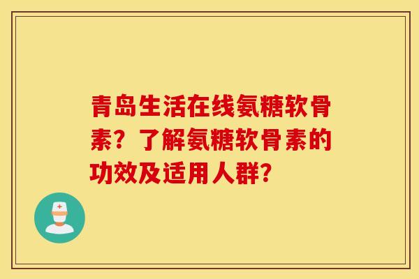 青岛生活在线氨糖软骨素？了解氨糖软骨素的功效及适用人群？