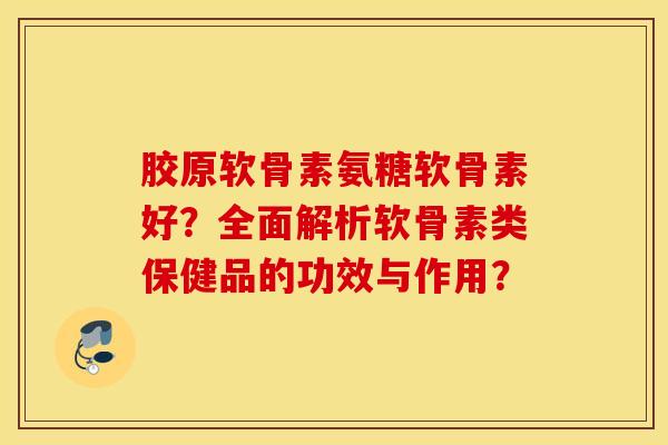 胶原软骨素氨糖软骨素好?全面解析软骨素类保健品的功效与作用? 胶原软骨素氨糖软骨素好?全面解析软骨素类保健品的功效与作用?