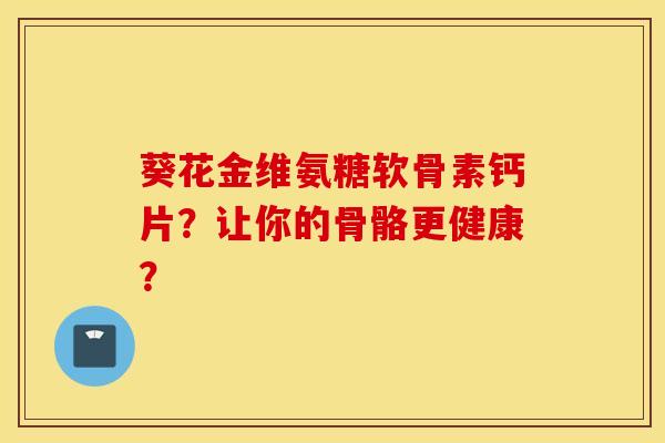 葵花金维氨糖软骨素钙片？让你的骨骼更健康？
