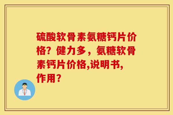 硫酸软骨素氨糖钙片价格？健力多，氨糖软骨素钙片价格,说明书,作用？
