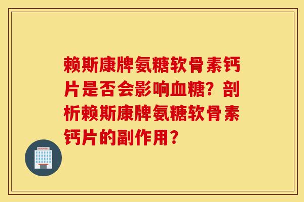 赖斯康牌氨糖软骨素钙片是否会影响?剖析赖斯康牌氨糖软骨素钙片的副作用? 赖斯康牌氨糖软骨素钙片是否会影响?剖析赖斯康牌氨糖软骨素钙片的副作用?