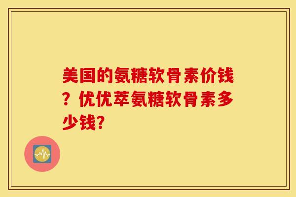 美国的氨糖软骨素价钱?优优萃氨糖软骨素多少钱? 美国的氨糖软骨素价钱?优优萃氨糖软骨素多少钱?