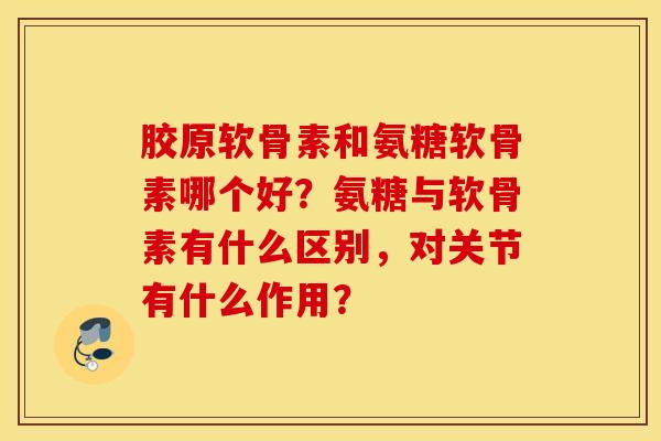 胶原软骨素和氨糖软骨素哪个好?氨糖与软骨素有什么区别,对关节有什么作用? 胶原软骨素和氨糖软骨素哪个好?氨糖与软骨素有什么区别,对关节有什么作用?