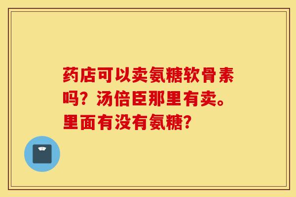 药店可以卖氨糖软骨素吗?汤倍臣那里有卖。里面有没有氨糖? 药店可以卖氨糖软骨素吗?汤倍臣那里有卖。里面有没有氨糖?