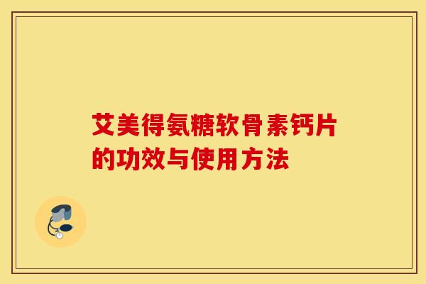 艾美得氨糖软骨素钙片的功效与使用方法 艾美得氨糖软骨素钙片的功效与使用方法