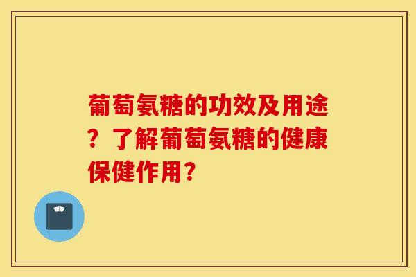 葡萄氨糖的功效及用途?了解葡萄氨糖的健康保健作用? 葡萄氨糖的功效及用途?了解葡萄氨糖的健康保健作用?
