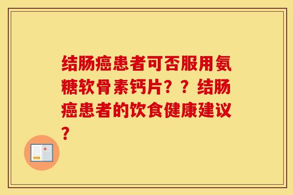 结肠患者可否服用氨糖软骨素钙片??结肠患者的饮食健康建议? 结肠患者可否服用氨糖软骨素钙片??结肠患者的饮食健康建议?