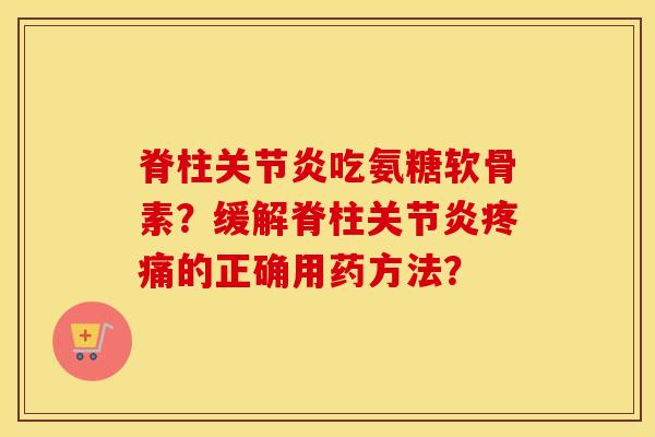 脊柱吃氨糖软骨素?缓解脊柱的正确用药方法? 脊柱吃氨糖软骨素?缓解脊柱的正确用药方法?
