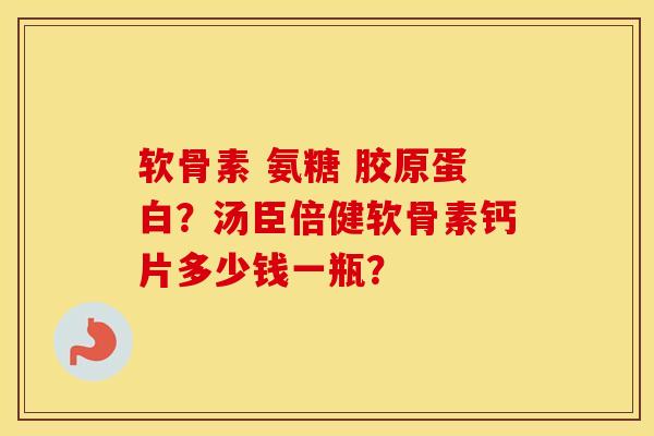 软骨素 氨糖 胶原蛋白?汤臣倍健软骨素钙片多少钱一瓶? 软骨素 氨糖 胶原蛋白?汤臣倍健软骨素钙片多少钱一瓶?
