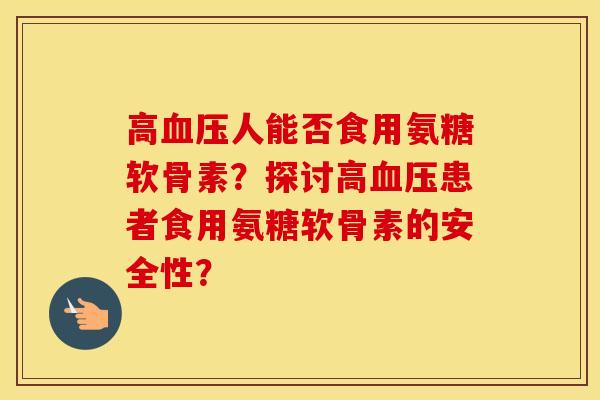 高人能否食用氨糖软骨素？探讨高患者食用氨糖软骨素的安全性？