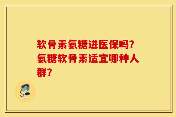 软骨素氨糖进医保吗?氨糖软骨素适宜哪种人群? 软骨素氨糖进医保吗?氨糖软骨素适宜哪种人群?