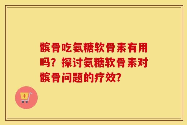 髌骨吃氨糖软骨素有用吗?探讨氨糖软骨素对髌骨问题的疗效? 髌骨吃氨糖软骨素有用吗?探讨氨糖软骨素对髌骨问题的疗效?