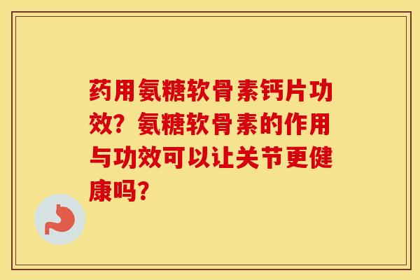 药用氨糖软骨素钙片功效?氨糖软骨素的作用与功效可以让关节更健康吗? 药用氨糖软骨素钙片功效?氨糖软骨素的作用与功效可以让关节更健康吗?