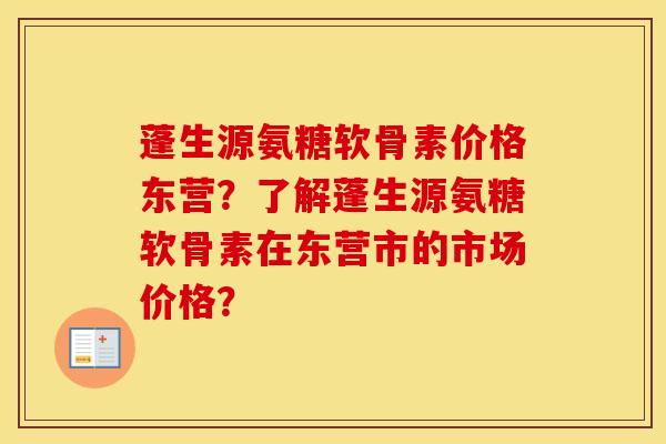 蓬生源氨糖软骨素价格东营?了解蓬生源氨糖软骨素在东营市的市场价格? 蓬生源氨糖软骨素价格东营?了解蓬生源氨糖软骨素在东营市的市场价格?