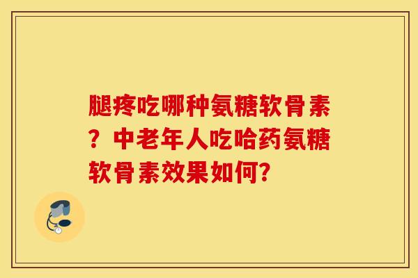 腿疼吃哪种氨糖软骨素?中老年人吃哈药氨糖软骨素效果如何? 腿疼吃哪种氨糖软骨素?中老年人吃哈药氨糖软骨素效果如何?
