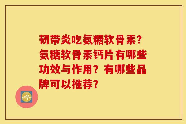 韧带炎吃氨糖软骨素?氨糖软骨素钙片有哪些功效与作用?有哪些品牌可以推荐? 韧带炎吃氨糖软骨素?氨糖软骨素钙片有哪些功效与作用?有哪些品牌可以推荐?
