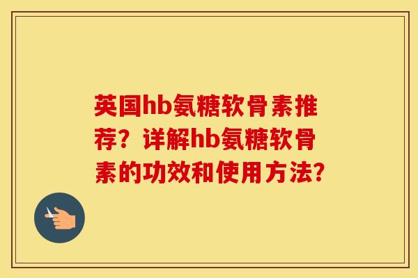 英国hb氨糖软骨素推荐？详解hb氨糖软骨素的功效和使用方法？