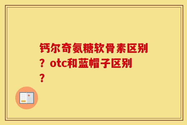 钙尔奇氨糖软骨素区别?otc和蓝帽子区别? 钙尔奇氨糖软骨素区别?otc和蓝帽子区别?