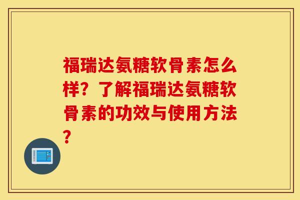 福瑞达氨糖软骨素怎么样?了解福瑞达氨糖软骨素的功效与使用方法? 福瑞达氨糖软骨素怎么样?了解福瑞达氨糖软骨素的功效与使用方法?