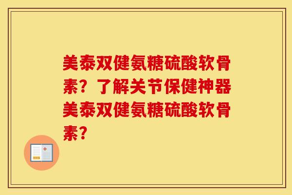 美泰双健氨糖硫酸软骨素?了解关节保健神器美泰双健氨糖硫酸软骨素? 美泰双健氨糖硫酸软骨素?了解关节保健神器美泰双健氨糖硫酸软骨素?