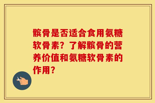 髌骨是否适合食用氨糖软骨素?了解髌骨的营养价值和氨糖软骨素的作用? 髌骨是否适合食用氨糖软骨素?了解髌骨的营养价值和氨糖软骨素的作用?