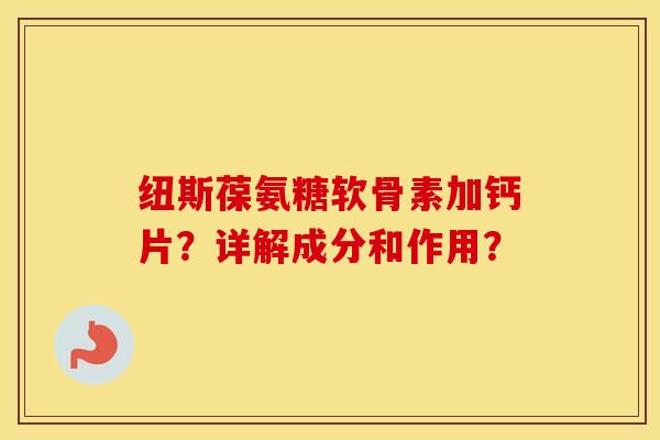 纽斯葆氨糖软骨素加钙片?详解成分和作用? 纽斯葆氨糖软骨素加钙片?详解成分和作用?