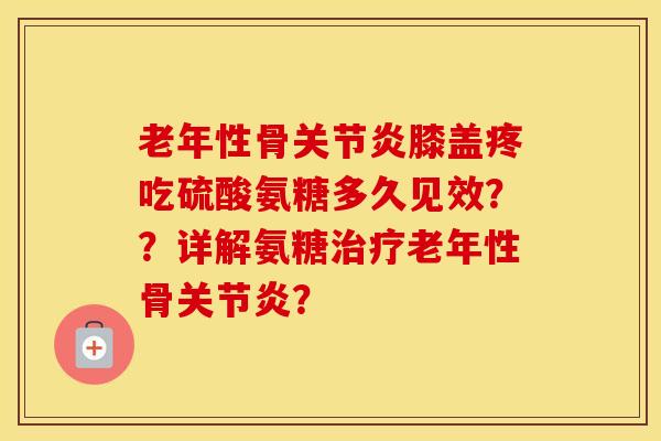 老年性骨膝盖疼吃硫酸氨糖多久见效？？详解氨糖老年性骨？