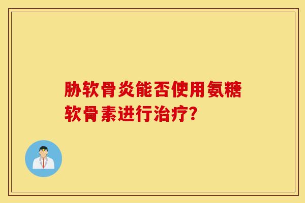 胁软骨炎能否使用氨糖软骨素进行? 胁软骨炎能否使用氨糖软骨素进行?