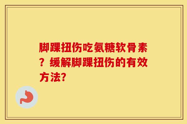 脚踝扭伤吃氨糖软骨素?缓解脚踝扭伤的有效方法? 脚踝扭伤吃氨糖软骨素?缓解脚踝扭伤的有效方法?