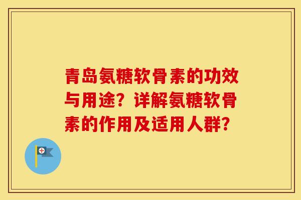 青岛氨糖软骨素的功效与用途？详解氨糖软骨素的作用及适用人群？