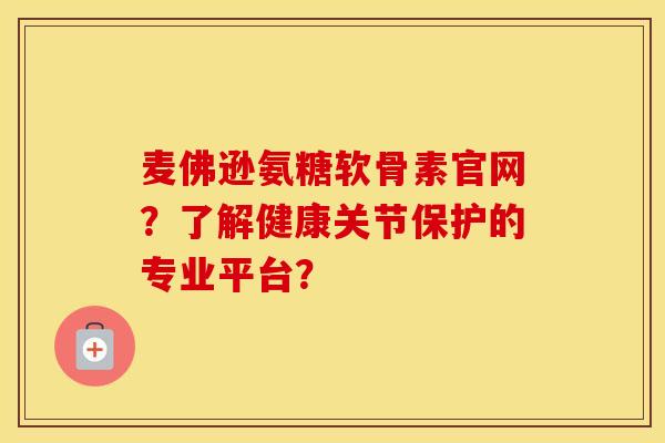 麦佛逊氨糖软骨素官网?了解健康关节保护的专业平台? 麦佛逊氨糖软骨素官网?了解健康关节保护的专业平台?