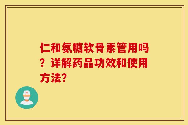 仁和氨糖软骨素管用吗?详解药品功效和使用方法? 仁和氨糖软骨素管用吗?详解药品功效和使用方法?