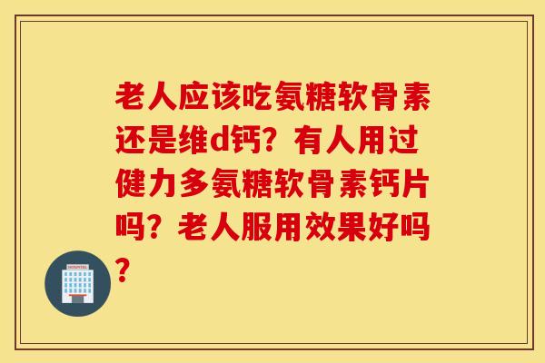 老人应该吃氨糖软骨素还是维d钙?有人用过健力多氨糖软骨素钙片吗?老人服用效果好吗? 老人应该吃氨糖软骨素还是维d钙?有人用过健力多氨糖软骨素钙片吗?老人服用效果好吗?