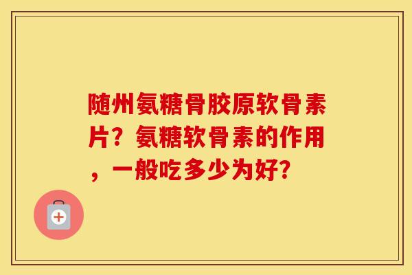 随州氨糖骨胶原软骨素片?氨糖软骨素的作用,一般吃多少为好? 随州氨糖骨胶原软骨素片?氨糖软骨素的作用,一般吃多少为好?