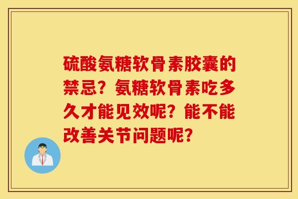 硫酸氨糖软骨素胶囊的禁忌?氨糖软骨素吃多久才能见效呢?能不能改善关节问题呢? 硫酸氨糖软骨素胶囊的禁忌?氨糖软骨素吃多久才能见效呢?能不能改善关节问题呢?