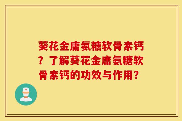 葵花金庸氨糖软骨素钙?了解葵花金庸氨糖软骨素钙的功效与作用? 葵花金庸氨糖软骨素钙?了解葵花金庸氨糖软骨素钙的功效与作用?