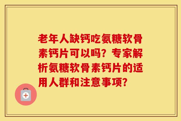 老年人缺钙吃氨糖软骨素钙片可以吗？专家解析氨糖软骨素钙片的适用人群和注意事项？