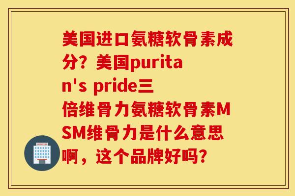 美国进口氨糖软骨素成分?美国puritan's pride三倍维骨力氨糖软骨素MSM维骨力是什么意思啊,这个品牌好吗? 美国进口氨糖软骨素成分?美国puritan's pride三倍维骨力氨糖软骨素MSM维骨力是什么意思啊,这个品牌好吗?