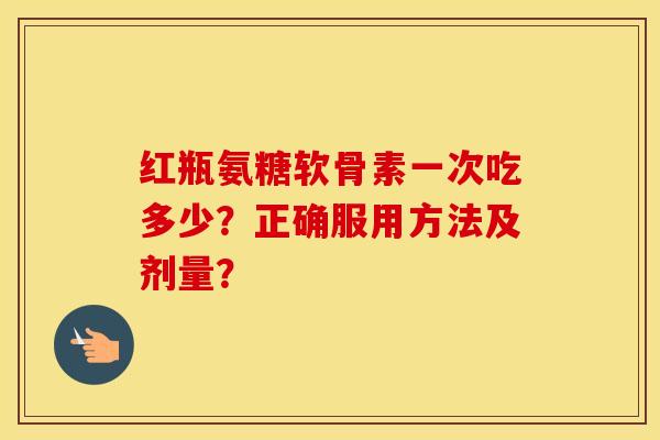 红瓶氨糖软骨素一次吃多少?正确服用方法及剂量? 红瓶氨糖软骨素一次吃多少?正确服用方法及剂量?