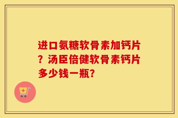 进口氨糖软骨素加钙片？汤臣倍健软骨素钙片多少钱一瓶？