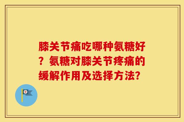 膝关节痛吃哪种氨糖好?氨糖对膝关节的缓解作用及选择方法? 膝关节痛吃哪种氨糖好?氨糖对膝关节的缓解作用及选择方法?