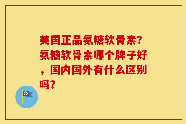 美国正品氨糖软骨素?氨糖软骨素哪个牌子好,国内国外有什么区别吗? 美国正品氨糖软骨素?氨糖软骨素哪个牌子好,国内国外有什么区别吗?