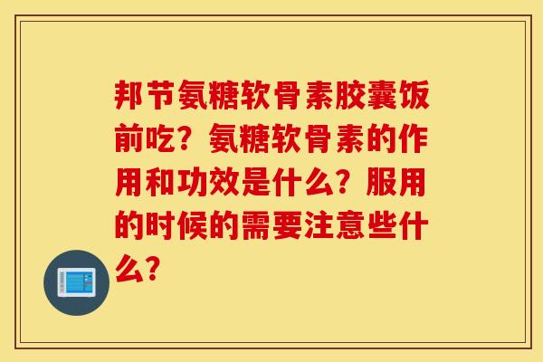 邦节氨糖软骨素胶囊饭前吃?氨糖软骨素的作用和功效是什么?服用的时候的需要注意些什么? 邦节氨糖软骨素胶囊饭前吃?氨糖软骨素的作用和功效是什么?服用的时候的需要注意些什么?