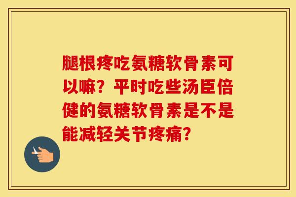 腿根疼吃氨糖软骨素可以嘛？平时吃些汤臣倍健的氨糖软骨素是不是能减轻关节？