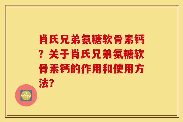 肖氏兄弟氨糖软骨素钙?关于肖氏兄弟氨糖软骨素钙的作用和使用方法? 肖氏兄弟氨糖软骨素钙?关于肖氏兄弟氨糖软骨素钙的作用和使用方法?