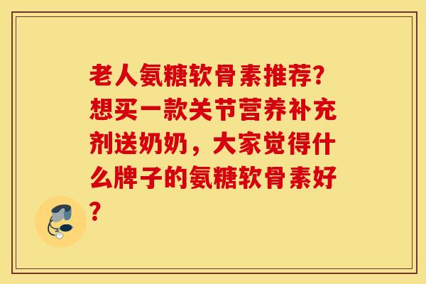 老人氨糖软骨素推荐?想买一款关节营养补充剂送奶奶,大家觉得什么牌子的氨糖软骨素好? 老人氨糖软骨素推荐?想买一款关节营养补充剂送奶奶,大家觉得什么牌子的氨糖软骨素好?