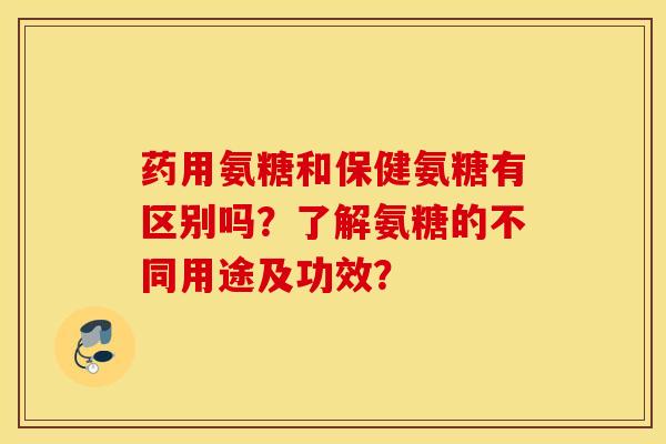 药用氨糖和保健氨糖有区别吗?了解氨糖的不同用途及功效? 药用氨糖和保健氨糖有区别吗?了解氨糖的不同用途及功效?