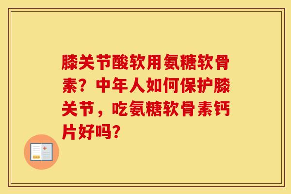 膝关节酸软用氨糖软骨素?中年人如何保护膝关节,吃氨糖软骨素钙片好吗? 膝关节酸软用氨糖软骨素?中年人如何保护膝关节,吃氨糖软骨素钙片好吗?